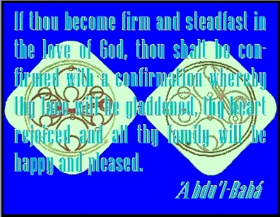 If thou become firm and steadfast in the love of God, thou shalt be confirmed with a confirmation whereby thy face will be gladdened, thy heart rejoiced and all thy family will be happy and pleased. #Bahai #Happiness #abdulbaha